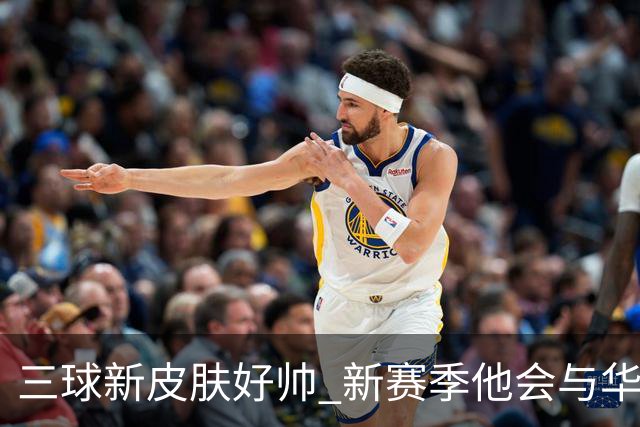 三球新皮肤好帅 新赛季他会与华子擦出怎样的火花