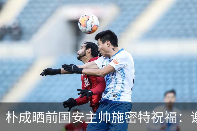 朴成晒前国安主帅施密特祝福：谢谢你 满分男人