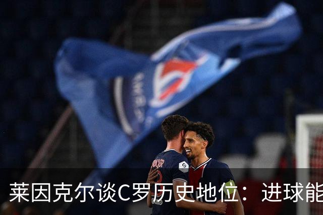 莱因克尔谈C罗历史地位：进球能力比肩梅西，但技术创造力仍逊色